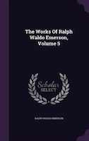 The Works Of Ralph Waldo Emerson, Volume 5