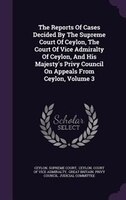 The Reports Of Cases Decided By The Supreme Court Of Ceylon, The Court Of Vice Admiralty Of Ceylon, And His Majesty's Privy Counci