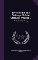 Riverside Ed. The Writings Of John Greenleaf Whittier ...: The Conflict With Slavery