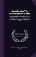 Speeches On The Irish Question In 1886: With An Appendix Containing The Full Text Of The Government Of Ireland And The Sale And Pu