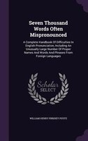 Seven Thousand Words Often Mispronounced: A Complete Handbook Of Difficulties In English Pronunciation, Including An Unusually Lar