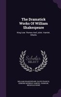 The Dramatick Works Of William Shakespeare: King Lear. Romeo And Juliet. Hamlet. Othello