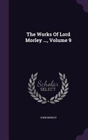 The Works Of Lord Morley ..., Volume 9