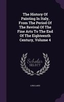 The History Of Painting In Italy, From The Period Of The Revival Of The Fine Arts To The End Of The Eighteenth Century, Volume 4