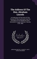 The Address Of The Hon. Abraham Lincoln: In Vindication Of The Policy Of The Framers Of The Constitution And The Principles Of The