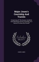 Major Jones's Courtship And Travels: Comprising All The Scenes, Incidents And Adventures Of His Courtship, In A Series Of Letters