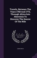 Travels, Between The Years 1768 And 1773, Through Africa Into Abyssinia To Discover The Source Of The Nile