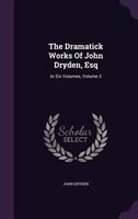 The Dramatick Works Of John Dryden, Esq: In Six Volumes, Volume 3
