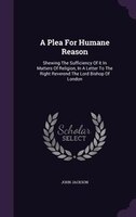 A Plea For Humane Reason: Shewing The Sufficiency Of It In Matters Of Religion, In A Letter To The Right Reverend The Lord Bi