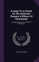 A Letter To A Friend, On The Authority, Purpose, & Effects, Of Christianity: And Especially On The Doctrine Of Redemption.