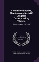 Committee Reports, Hearings And Acts Of Congress Corresponding Thereto: Sixtieth Congress, 1907-1909