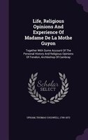 Life, Religious Opinions And Experience Of Madame De La Mothe Guyon: Together With Some Account Of The Personal History And Religi