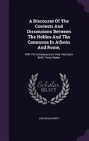 A Discourse Of The Contests And Dissensions Between The Nobles And The Commons In Athens And Rome,: With The Consequences They Had