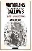 Victorians Against The Gallows: Capital Punishment And The Abolitionist Movement In Nineteenth Century Britain