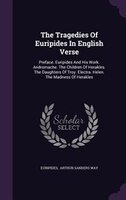 The Tragedies Of Euripides In English Verse: Preface. Euripides And His Work. Andromache. The Children Of Herakles. The Daughters