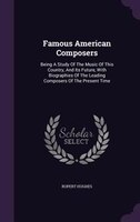 Famous American Composers: Being A Study Of The Music Of This Country, And Its Future, With Biographies Of The Leading Compose