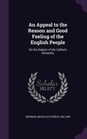 An Appeal to the Reason and Good Feeling of the English People: On the Subject of the Catholic Hierarchy