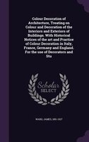 Colour Decoration of Architecture, Treating on Colour and Decoration of the Interiors and Exteriors of Buildings. With Historical