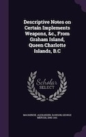 Descriptive Notes on Certain Implements Weapons, &c., From Graham Island, Queen Charlotte Islands, B.C