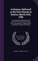 A Sermon, Delivered at the First Church in Boston, March 13th, 1785: : Occasioned by the Return of the Society to Their House of W