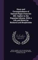 Diary and Correspondence of Samuel Pepys From his MS. Cypher in the Pepsyian Library, With a Life and Notes by Richard Lord Braybr