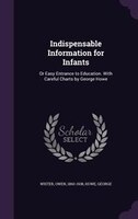Indispensable Information for Infants: Or Easy Entrance to Education. With Careful Charts by George Howe