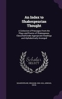 An Index to Shakespearian Thought: A Collection of Passages From the Plays and Poems of Shakespeare, Classified Under Appropriate