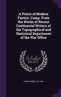 A Précis of Modern Tactics. Comp. From the Works of Recent Continental Writers at the Topographical and Statistical Department of