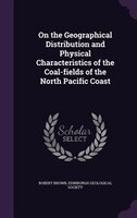 On the Geographical Distribution and Physical Characteristics of the Coal-fields of the North Pacific Coast