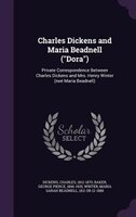 Charles Dickens and Maria Beadnell ("Dora"): Private Correspondence Between Charles Dickens and Mrs. Henry Winter (neé Maria Beadn