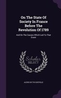 On The State Of Society In France Before The Revolution Of 1789: And On The Causes Which Led To That Event