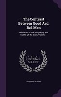 The Contrast Between Good And Bad Men: Illustrated By The Biography And Truths Of The Bible, Volume 1