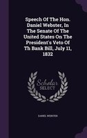 Speech Of The Hon. Daniel Webster, In The Senate Of The United States On The President's Veto Of Th Bank Bill, July 11, 1832