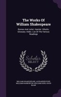 The Works Of William Shakespeare: Romeo And Juliet. Hamlet. Othello. Glossary. Index. List Of The Various Readings