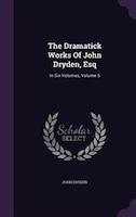 The Dramatick Works Of John Dryden, Esq: In Six Volumes, Volume 5