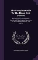 The Complete Guide To The Home Civil Service: With Directions For Candidates, Standards Of Qualification, Specimens Of The Examina