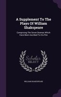 A Supplement To The Plays Of William Shakspeare: Comprising The Seven Dramas Which Have Been Ascribed To His Pen