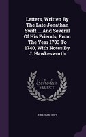 Letters, Written By The Late Jonathan Swift ... And Several Of His Friends, From The Year 1703 To 1740, With Notes By J. Hawkeswor