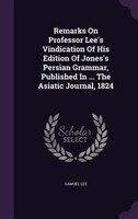 Remarks On Professor Lee's Vindication Of His Edition Of Jones's Persian Grammar, Published In ... The Asiatic Journal, 1824