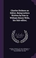 Charles Dickens as Editor, Being Letters Written by him to William Henry Wills, his Sub-editor;