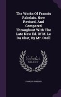 The Works Of Francis Rabelais. Now Revised, And Compared Throughout With The Late New Ed. Of M. Le Du Chat, By Mr. Ozell