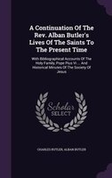A Continuation Of The Rev. Alban Butler's Lives Of The Saints To The Present Time: With Bibliographical Accounts Of The Holy Famil