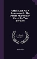 Christ All In All, A Discussion On The Person And Work Of Christ, By Two Brothers