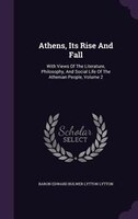 Athens, Its Rise And Fall: With Views Of The Literature, Philosophy, And Social Life Of The Athenian People, Volume 2