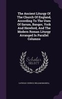 The Ancient Liturgy Of The Church Of England, According To The Uses Of Sarum, Bangor, York And Hereford, And The Modern Roman Litu