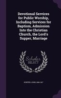 Devotional Services for Public Worship, Including Services for Baptism, Admission Into the Christian Church, the Lord's Supper, Ma