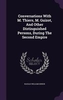 Conversations With M. Thiers, M. Guizot, And Other Distinguished Persons, During The Second Empire