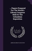 ... Papers Prepared For The World's Library Congress Held At The Columbian Exposition