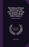 The History Of Great Britain From The First Invasion Of It By The Romans Under Julius Caesar, 2: Written On A New Plan