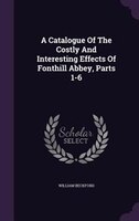 A Catalogue Of The Costly And Interesting Effects Of Fonthill Abbey, Parts 1-6